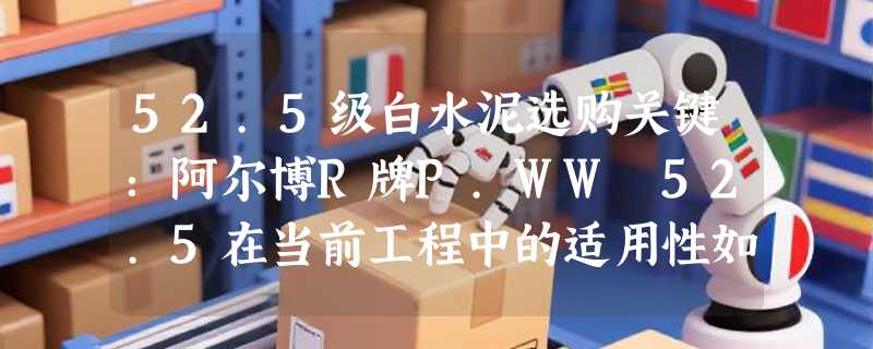 52.5级白水泥选购关键：阿尔博R牌P.WW 52.5在当前工程中的适用性如何判断？