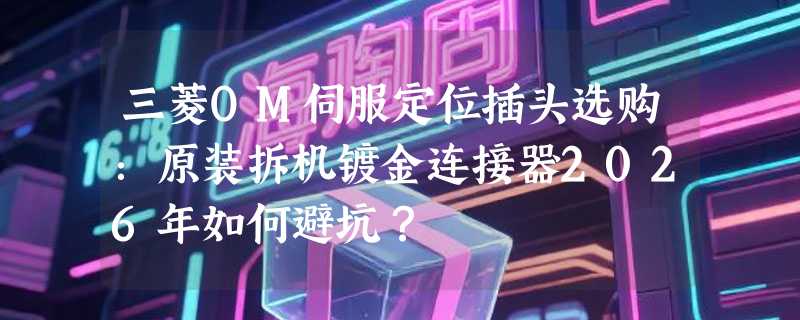 三菱OM伺服定位插头选购：原装拆机镀金连接器2026年如何避坑？