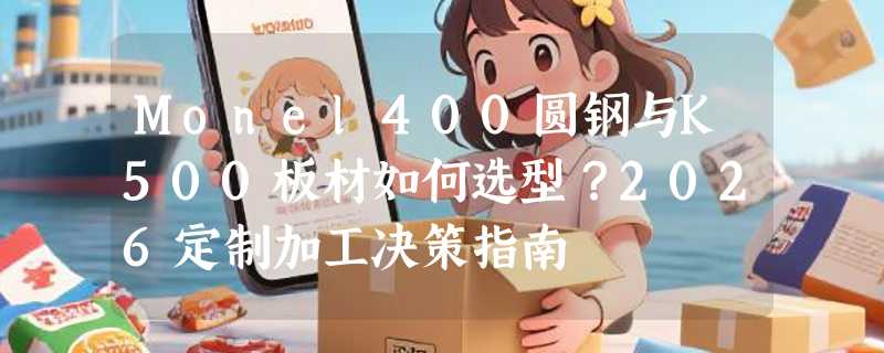 Monel400圆钢与K500板材如何选型？2026定制加工决策指南