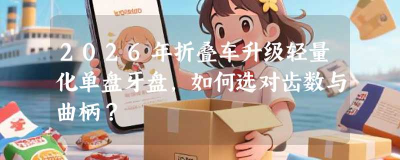 2026年折叠车升级轻量化单盘牙盘，如何选对齿数与曲柄？