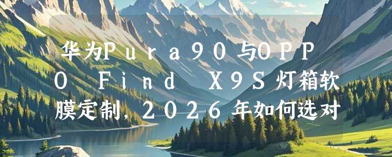 华为Pura90与OPPO Find X9S灯箱软膜定制，2026年如何选对高清画面？
