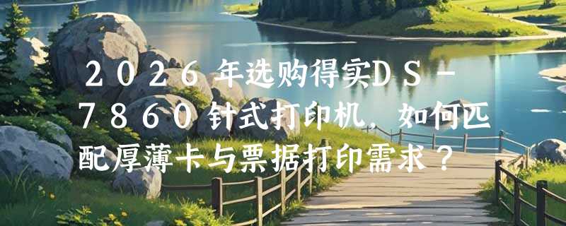 2026年选购得实DS-7860针式打印机，如何匹配厚薄卡与票据打印需求？