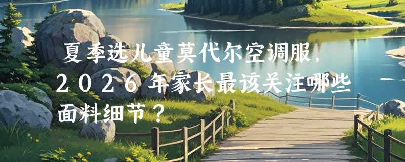 夏季选儿童莫代尔空调服，2026年家长最该关注哪些面料细节？