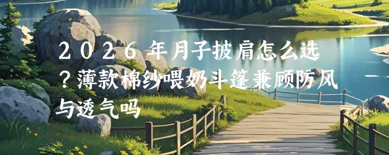 2026年月子披肩怎么选？薄款棉纱喂奶斗篷兼顾防风与透气吗