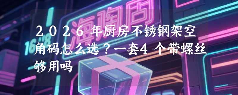 2026年厨房不锈钢架空角码怎么选？一套4个带螺丝够用吗