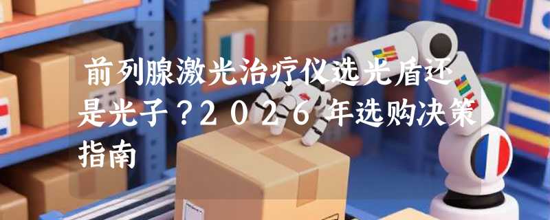 前列腺激光治疗仪选光盾还是光子？2026年选购决策指南