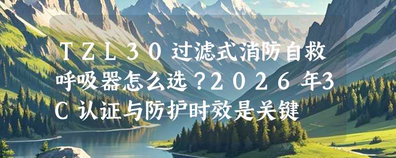TZL30过滤式消防自救呼吸器怎么选？2026年3C认证与防护时效是关键