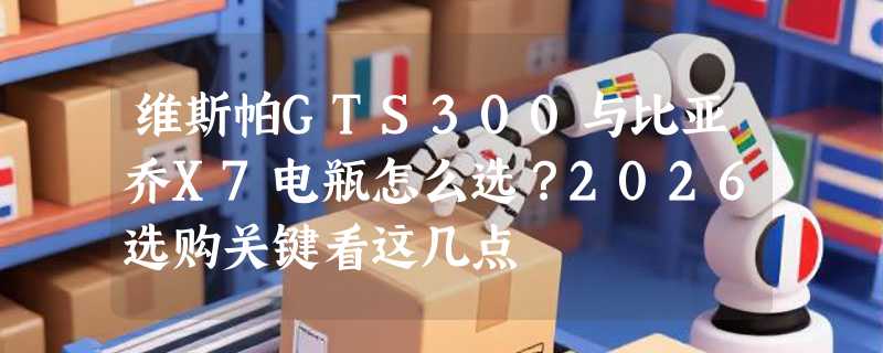 维斯帕GTS300与比亚乔X7电瓶怎么选？2026选购关键看这几点