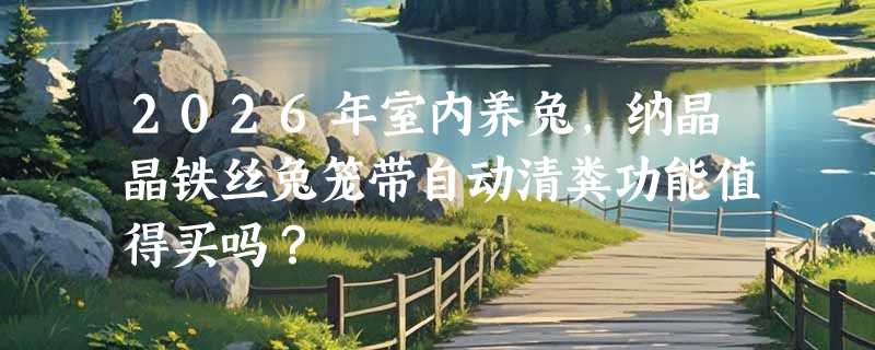 2026年室内养兔，纳晶晶铁丝兔笼带自动清粪功能值得买吗？