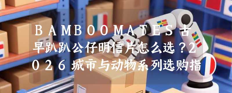 BAMBOOMATES古早趴趴公仔明信片怎么选？2026城市与动物系列选购指南