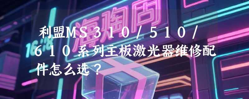 利盟MS310/510/610系列主板激光器维修配件怎么选？