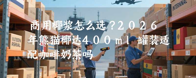 商用椰浆怎么选？2026年熊猫椰达400ml罐装适配咖啡奶茶吗