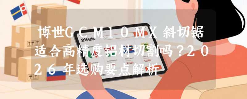博世GCM10MX斜切锯适合高精度铝材切割吗？2026年选购要点解析