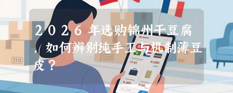 2026年选购锦州干豆腐，如何辨别纯手工与机制薄豆皮？