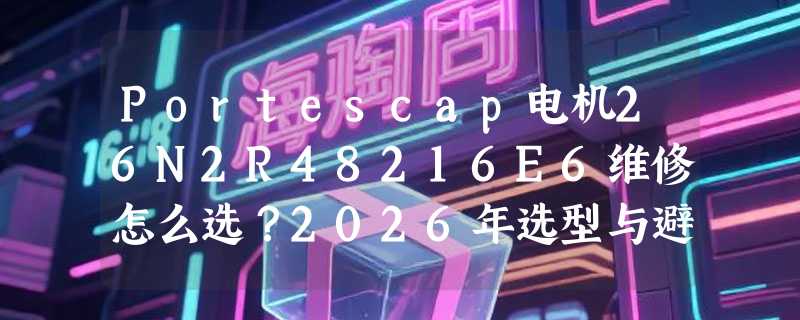 Portescap电机26N2R48216E6维修怎么选？2026年选型与避坑指南