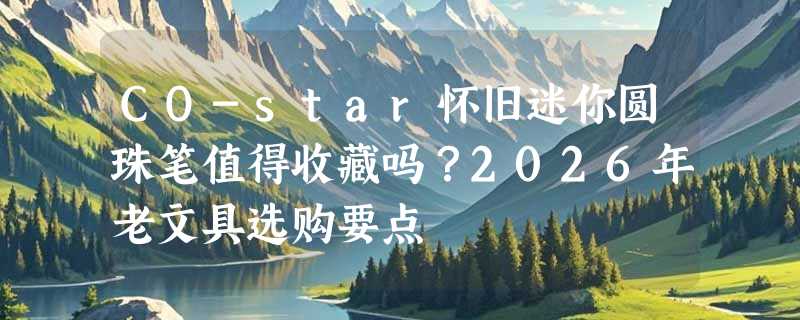 CO-star怀旧迷你圆珠笔值得收藏吗？2026年老文具选购要点