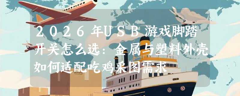 2026年USB游戏脚踏开关怎么选：金属与塑料外壳如何适配吃鸡采图需求