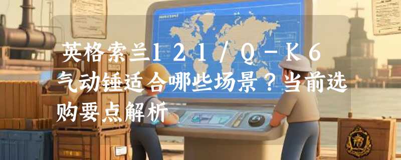 英格索兰121/Q-K6气动锤适合哪些场景？当前选购要点解析