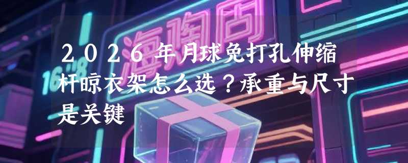 2026年月球免打孔伸缩杆晾衣架怎么选？承重与尺寸是关键