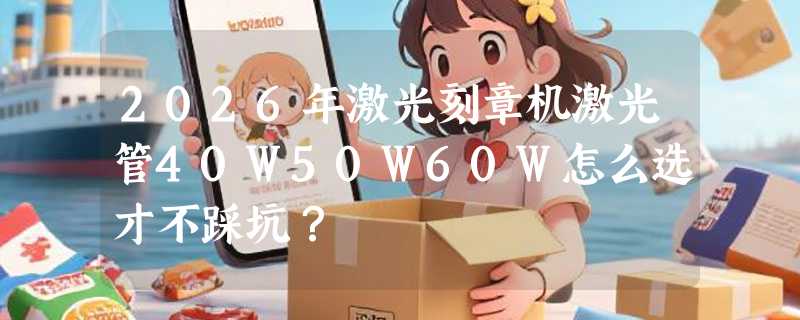 2026年激光刻章机激光管40W50W60W怎么选才不踩坑？
