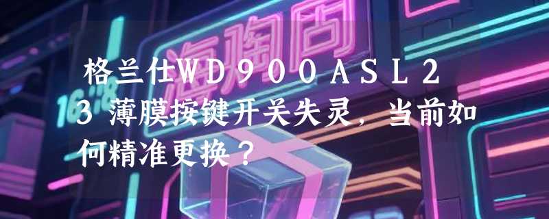 格兰仕WD900ASL23薄膜按键开关失灵，当前如何精准更换？