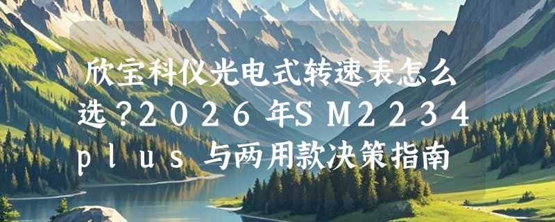 欣宝科仪光电式转速表怎么选？2026年SM2234plus与两用款决策指南