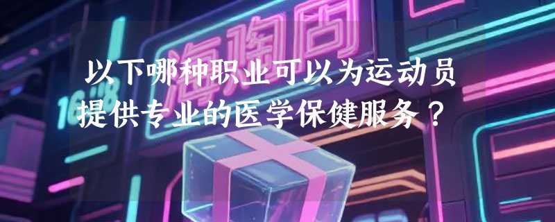 以下哪种职业可以为运动员提供专业的医学保健服务？