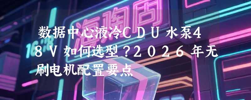 数据中心液冷CDU水泵48V如何选型？2026年无刷电机配置要点