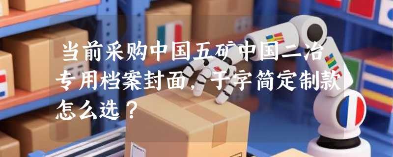 当前采购中国五矿中国二冶专用档案封面，于字简定制款怎么选？