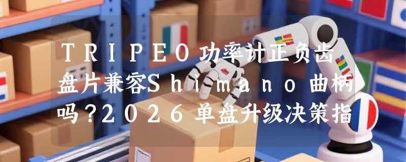 TRIPEO功率计正负齿盘片兼容Shimano曲柄吗？2026单盘升级决策指南