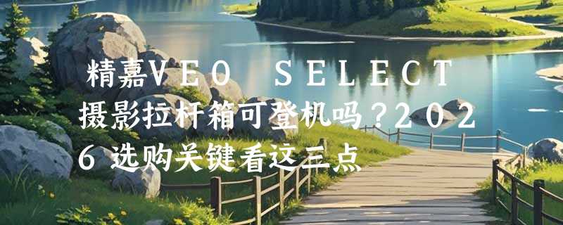 精嘉VEO SELECT摄影拉杆箱可登机吗？2026选购关键看这三点