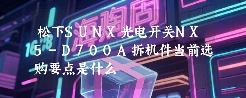 松下SUNX光电开关NX5-D700A拆机件当前选购要点是什么