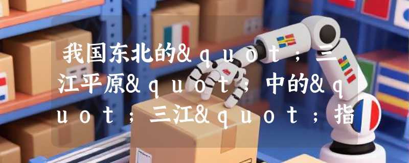 我国东北的"三江平原"中的"三江"指的黑龙江、乌苏里江和哪里？
