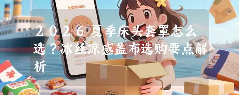 2026夏季床头套罩怎么选？冰丝凉感盖布选购要点解析