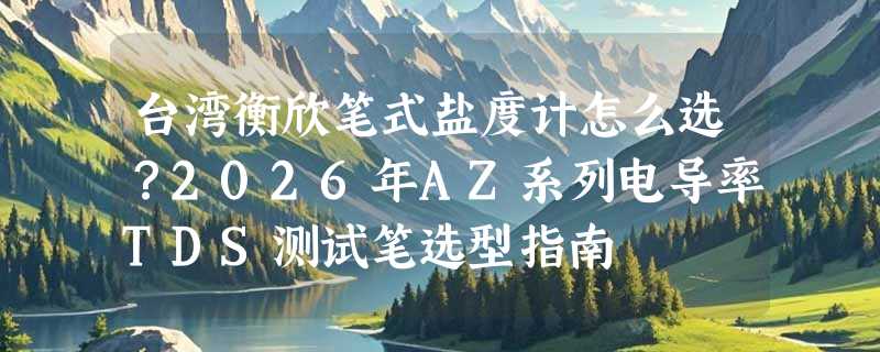 台湾衡欣笔式盐度计怎么选？2026年AZ系列电导率TDS测试笔选型指南