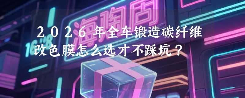 2026年全车锻造碳纤维改色膜怎么选才不踩坑？