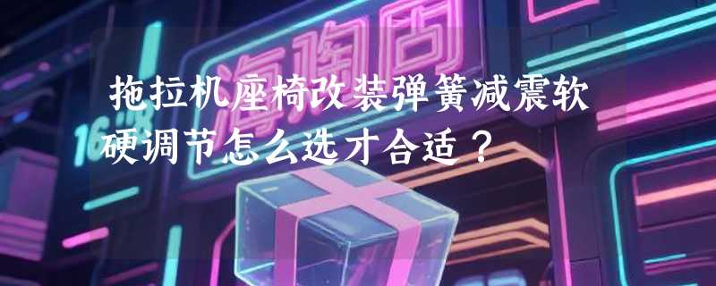 拖拉机座椅改装弹簧减震软硬调节怎么选才合适？