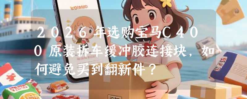 2026年选购宝马C400原装拆车缓冲胶连接块，如何避免买到翻新件？