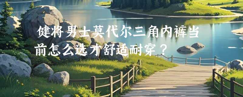 健将男士莫代尔三角内裤当前怎么选才舒适耐穿？