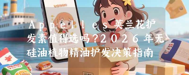 Appelles荚兰花护发素值得选吗？2026年无硅油植物精油护发决策指南