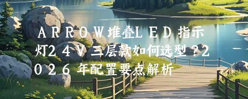 ARROW堆叠LED指示灯24V三层款如何选型？2026年配置要点解析