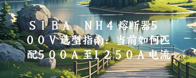 SIBA NH4熔断器500V选型指南：当前如何匹配500A至1250A电流规格