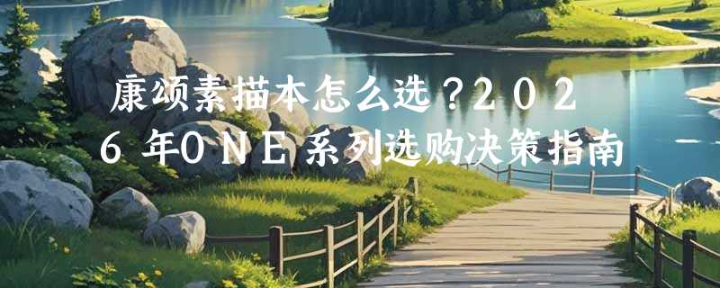 康颂素描本怎么选？2026年ONE系列选购决策指南
