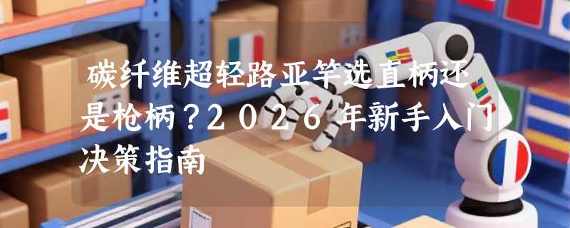 碳纤维超轻路亚竿选直柄还是枪柄？2026年新手入门决策指南