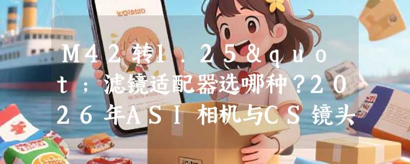 M42转1.25"滤镜适配器选哪种？2026年ASI相机与CS镜头适配指南