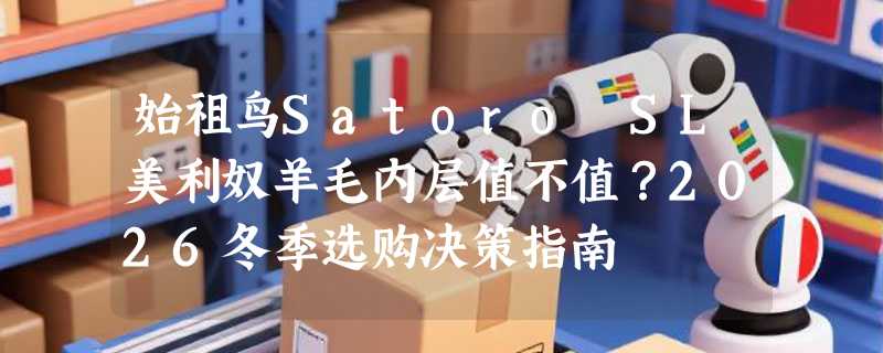 始祖鸟Satoro SL美利奴羊毛内层值不值？2026冬季选购决策指南