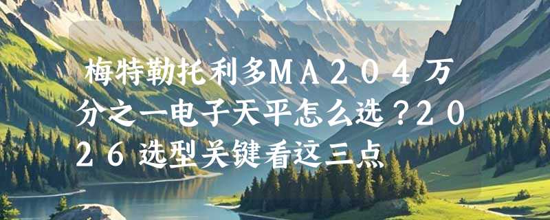 梅特勒托利多MA204万分之一电子天平怎么选？2026选型关键看这三点