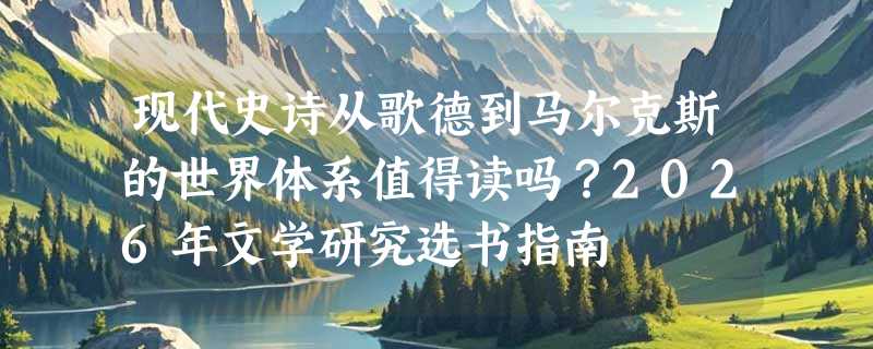 现代史诗从歌德到马尔克斯的世界体系值得读吗？2026年文学研究选书指南