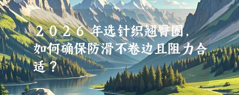 2026年选针织翘臀圈，如何确保防滑不卷边且阻力合适？