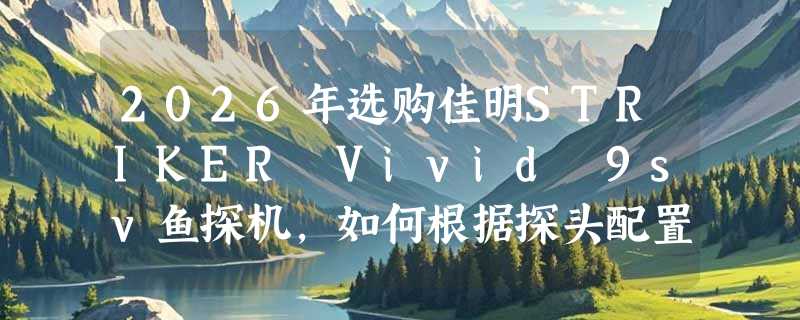 2026年选购佳明STRIKER Vivid 9sv鱼探机，如何根据探头配置做决策？